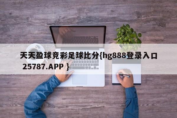 天天盈球竞彩足球比分{hg888登录入口 25787.APP }