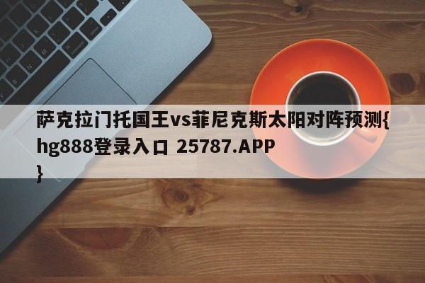 萨克拉门托国王vs菲尼克斯太阳对阵预测{hg888登录入口 25787.APP }