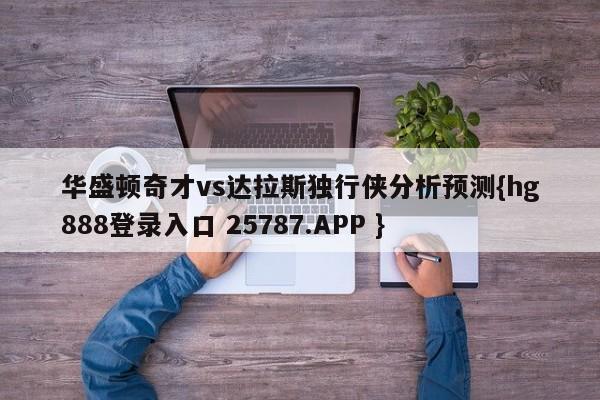 华盛顿奇才vs达拉斯独行侠分析预测{hg888登录入口 25787.APP }