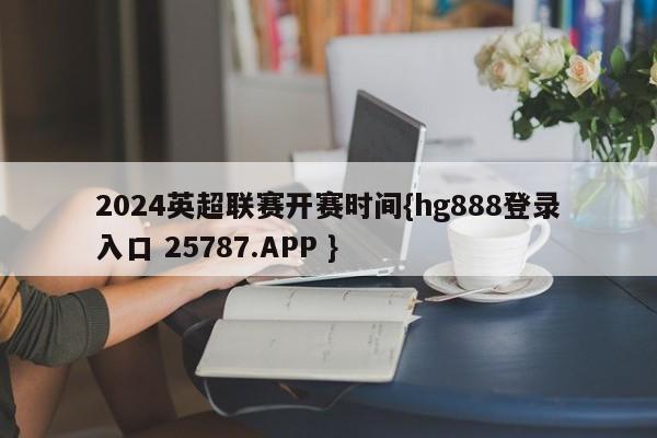 2024英超联赛开赛时间{hg888登录入口 25787.APP }