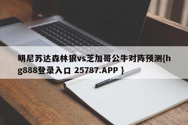 明尼苏达森林狼vs芝加哥公牛对阵预测{hg888登录入口 25787.APP }