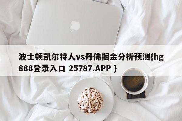 波士顿凯尔特人vs丹佛掘金分析预测{hg888登录入口 25787.APP }