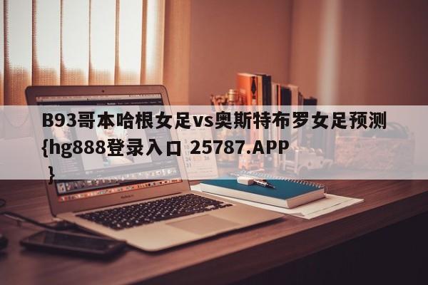 B93哥本哈根女足vs奥斯特布罗女足预测{hg888登录入口 25787.APP }