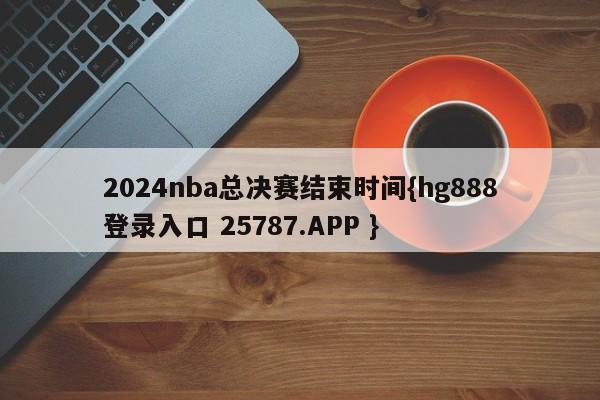 2024nba总决赛结束时间{hg888登录入口 25787.APP }