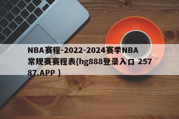 NBA赛程-2022-2024赛季NBA常规赛赛程表{hg888登录入口 25787.APP }