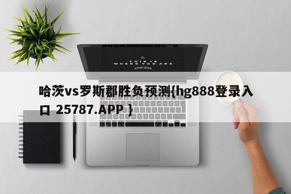 哈茨vs罗斯郡胜负预测{hg888登录入口 25787.APP }