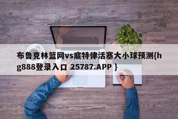 布鲁克林篮网vs底特律活塞大小球预测{hg888登录入口 25787.APP }