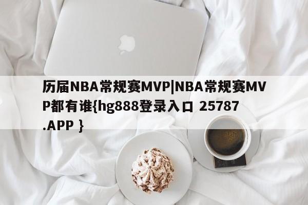 历届NBA常规赛MVP|NBA常规赛MVP都有谁{hg888登录入口 25787.APP }