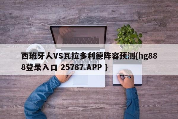 西班牙人VS瓦拉多利德阵容预测{hg888登录入口 25787.APP }