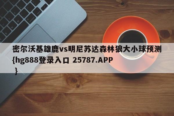 密尔沃基雄鹿vs明尼苏达森林狼大小球预测{hg888登录入口 25787.APP }