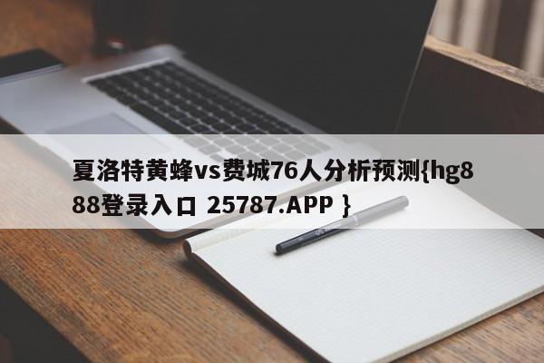 夏洛特黄蜂vs费城76人分析预测{hg888登录入口 25787.APP }