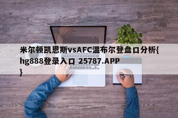 米尔顿凯恩斯vsAFC温布尔登盘口分析{hg888登录入口 25787.APP }