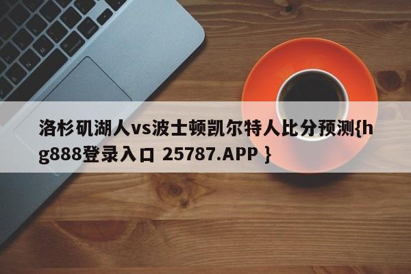 洛杉矶湖人vs波士顿凯尔特人比分预测{hg888登录入口 25787.APP }