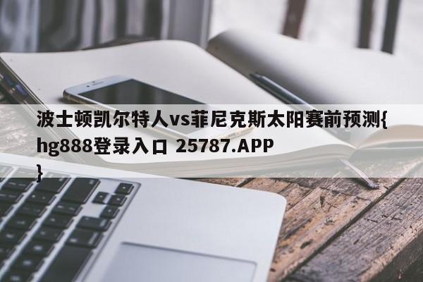 波士顿凯尔特人vs菲尼克斯太阳赛前预测{hg888登录入口 25787.APP }