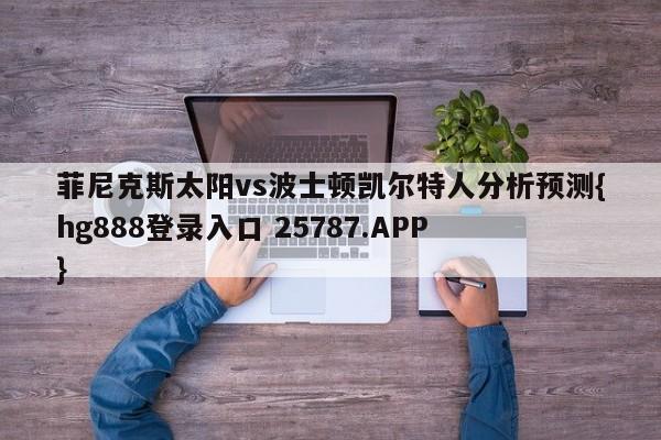菲尼克斯太阳vs波士顿凯尔特人分析预测{hg888登录入口 25787.APP }