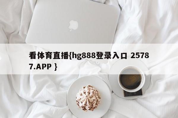 看体育直播{hg888登录入口 25787.APP }