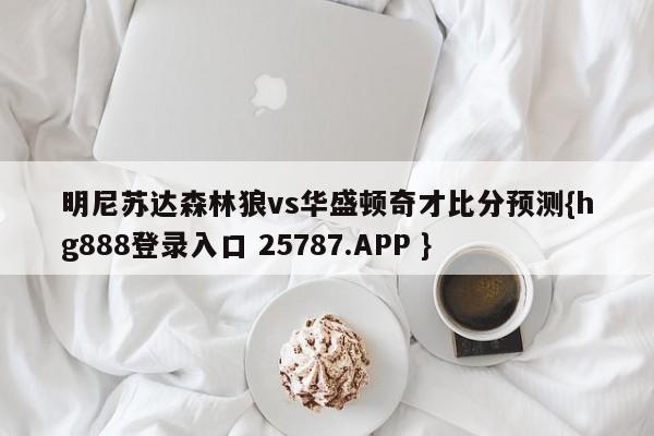 明尼苏达森林狼vs华盛顿奇才比分预测{hg888登录入口 25787.APP }