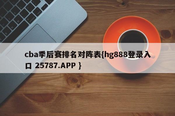 cba季后赛排名对阵表{hg888登录入口 25787.APP }