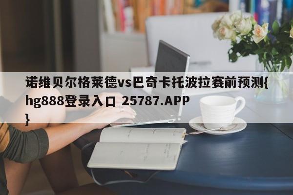 诺维贝尔格莱德vs巴奇卡托波拉赛前预测{hg888登录入口 25787.APP }