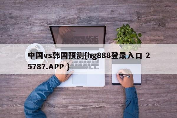 中国vs韩国预测{hg888登录入口 25787.APP }