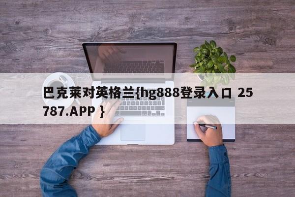 巴克莱对英格兰{hg888登录入口 25787.APP }