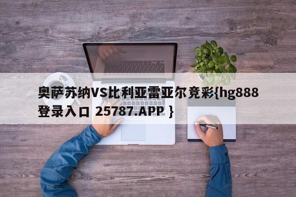 奥萨苏纳VS比利亚雷亚尔竞彩{hg888登录入口 25787.APP }