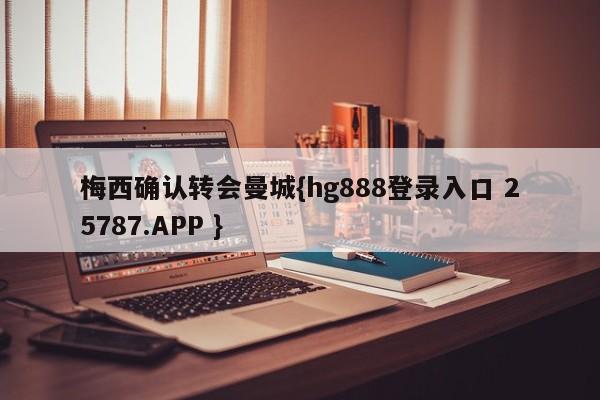 梅西确认转会曼城{hg888登录入口 25787.APP }