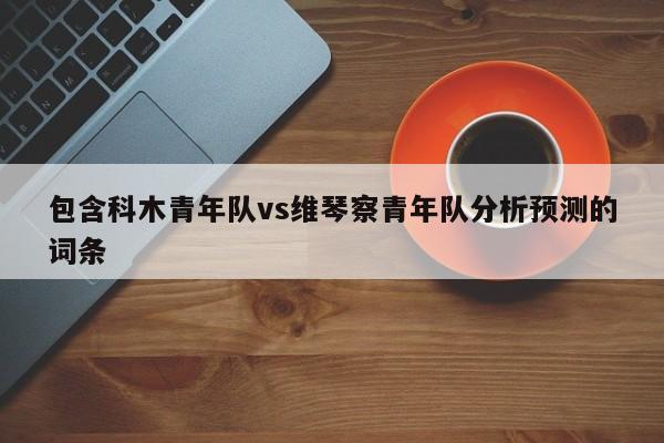 包含科木青年队vs维琴察青年队分析预测的词条