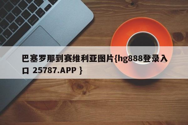 巴塞罗那到赛维利亚图片{hg888登录入口 25787.APP }