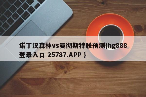 诺丁汉森林vs曼彻斯特联预测{hg888登录入口 25787.APP }