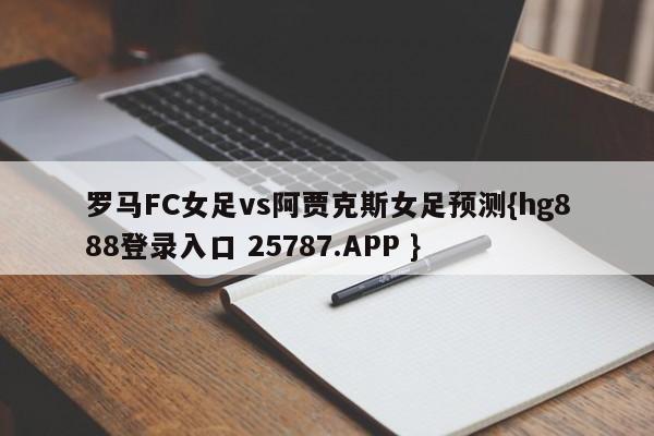 罗马FC女足vs阿贾克斯女足预测{hg888登录入口 25787.APP }