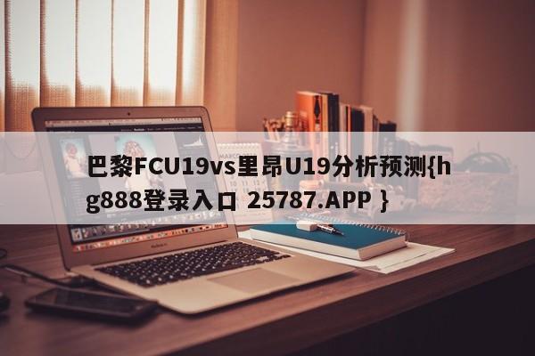 巴黎FCU19vs里昂U19分析预测{hg888登录入口 25787.APP }
