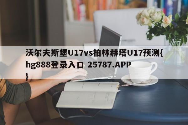 沃尔夫斯堡U17vs柏林赫塔U17预测{hg888登录入口 25787.APP }