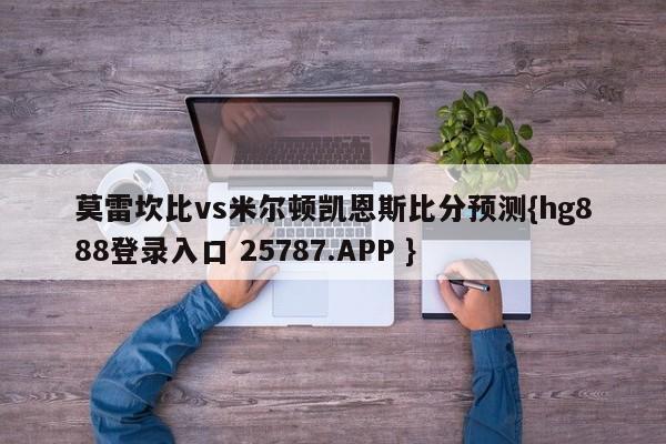莫雷坎比vs米尔顿凯恩斯比分预测{hg888登录入口 25787.APP }