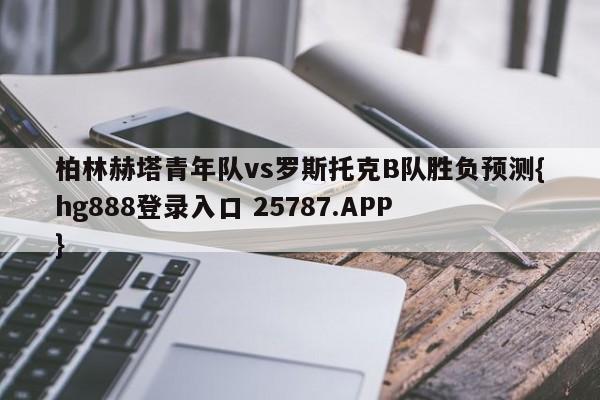 柏林赫塔青年队vs罗斯托克B队胜负预测{hg888登录入口 25787.APP }