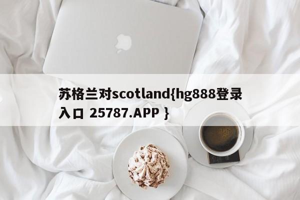 苏格兰对scotland{hg888登录入口 25787.APP }