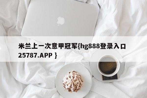 米兰上一次意甲冠军{hg888登录入口 25787.APP }