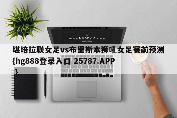 堪培拉联女足vs布里斯本狮吼女足赛前预测{hg888登录入口 25787.APP }