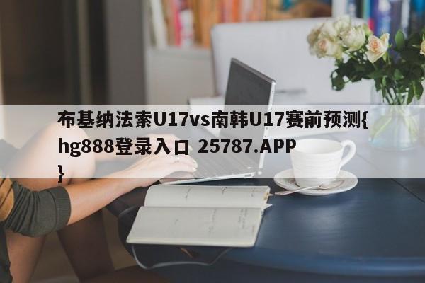 布基纳法索U17vs南韩U17赛前预测{hg888登录入口 25787.APP }