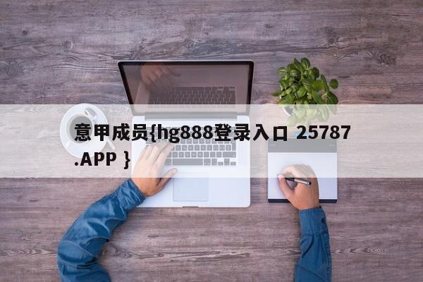意甲成员{hg888登录入口 25787.APP }