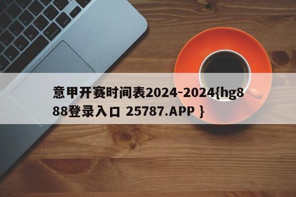 意甲开赛时间表2024-2024{hg888登录入口 25787.APP }