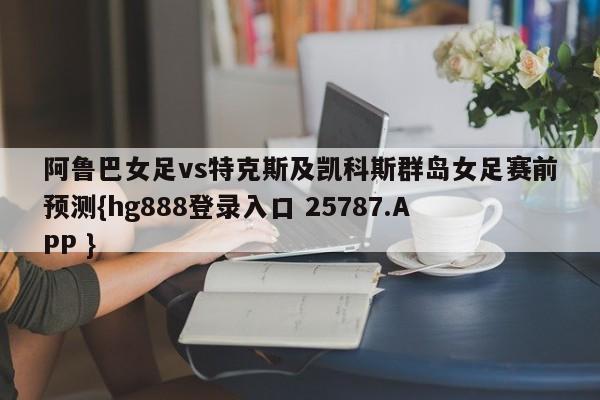 阿鲁巴女足vs特克斯及凯科斯群岛女足赛前预测{hg888登录入口 25787.APP }