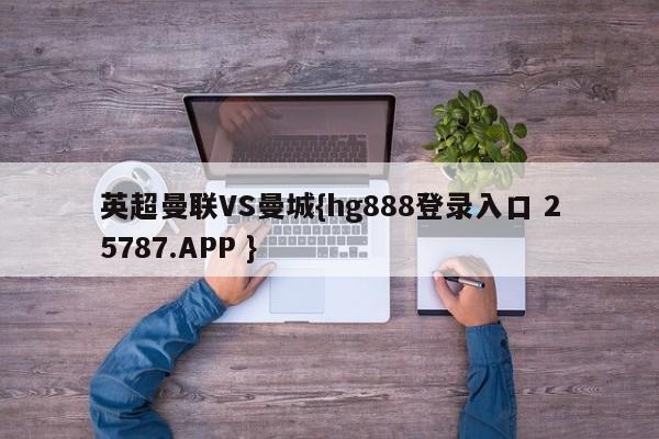 英超曼联VS曼城{hg888登录入口 25787.APP }