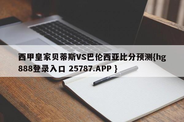 西甲皇家贝蒂斯VS巴伦西亚比分预测{hg888登录入口 25787.APP }