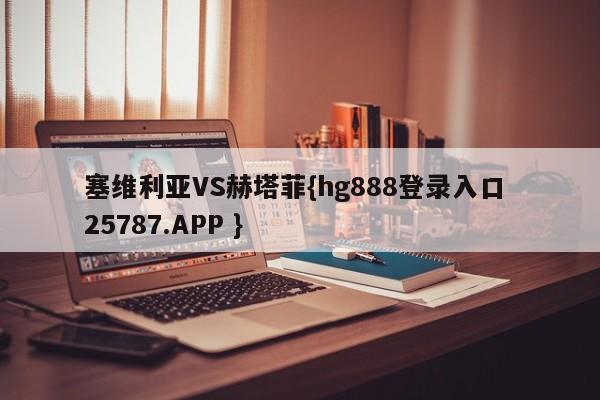 塞维利亚VS赫塔菲{hg888登录入口 25787.APP }