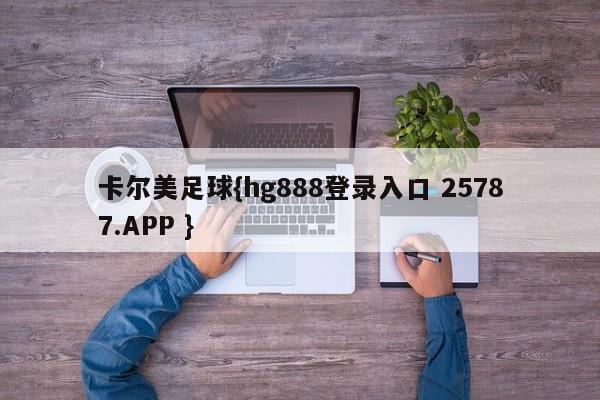 卡尔美足球{hg888登录入口 25787.APP }