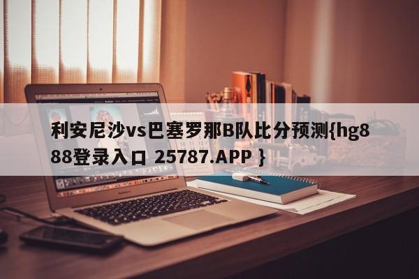 利安尼沙vs巴塞罗那B队比分预测{hg888登录入口 25787.APP }