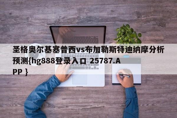 圣格奥尔基塞普西vs布加勒斯特迪纳摩分析预测{hg888登录入口 25787.APP }