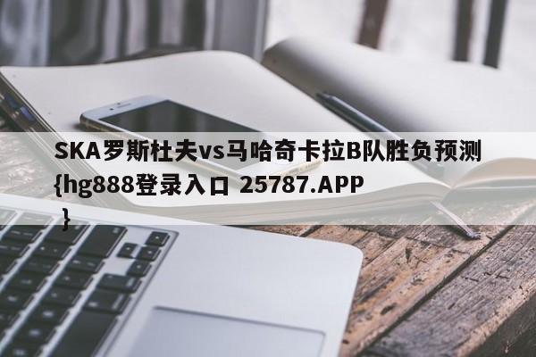 SKA罗斯杜夫vs马哈奇卡拉B队胜负预测{hg888登录入口 25787.APP }