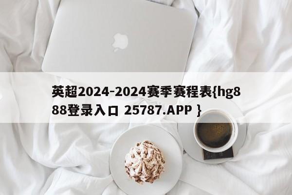 英超2024-2024赛季赛程表{hg888登录入口 25787.APP }